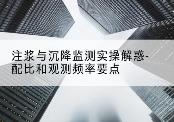 秦安水泥浆配比不当会不会造成注浆管堵管？-注浆与沉降监测实操解惑-配比和观测频率要点