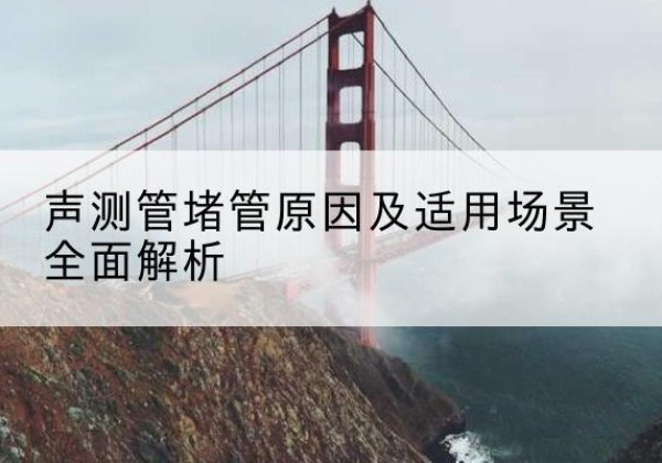 秦安声测管堵管的主要原因有哪些？-声测管堵管原因及适用场景全面解析