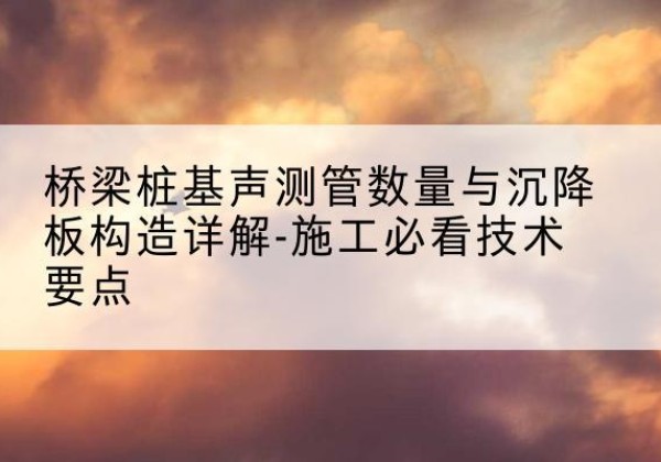 秦安桩基需要预埋几根声测管？-桥梁桩基声测管数量与沉降板构造详解-施工必看技术要点