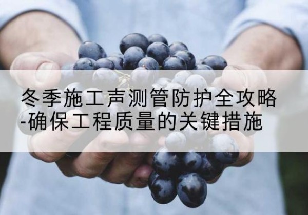 秦安冬季施工声测管有哪些防护要点？-冬季施工声测管防护全攻略-确保工程质量的关键措施